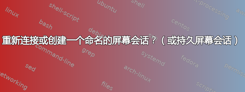 重新连接或创建一个命名的屏幕会话？（或持久屏幕会话）