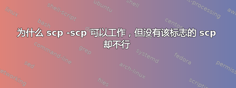 为什么 scp -scp 可以工作，但没有该标志的 scp 却不行