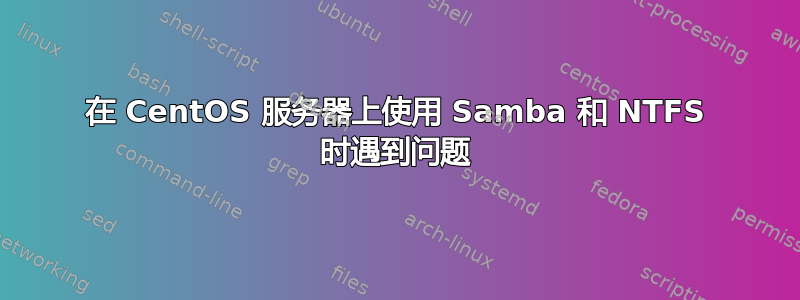 在 CentOS 服务器上使用 Samba 和 NTFS 时遇到问题