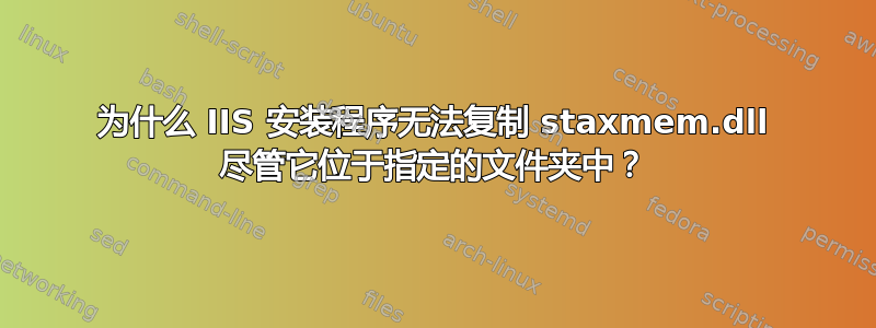 为什么 IIS 安装程序无法复制 staxmem.dll 尽管它位于指定的文件夹中？