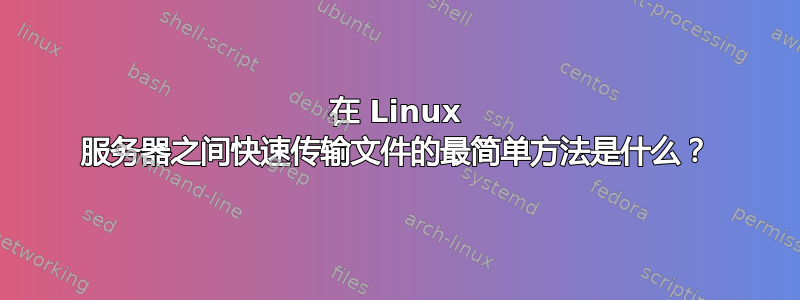 在 Linux 服务器之间快速传输文件的最简单方法是什么？