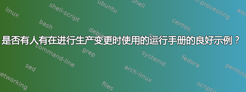 是否有人有在进行生产变更时使用的运行手册的良好示例？