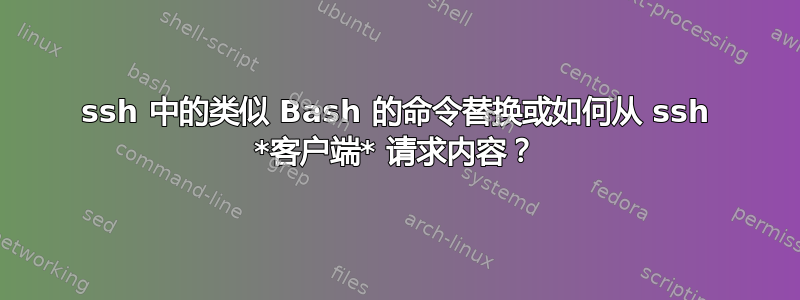 ssh 中的类似 Bash 的命令替换或如何从 ssh *客户端* 请求内容？