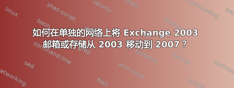 如何在单独的网络上将 Exchange 2003 邮箱或存储从 2003 移动到 2007？