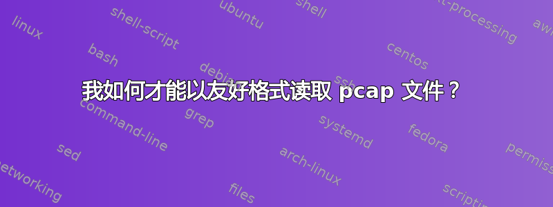 我如何才能以友好格式读取 pcap 文件？