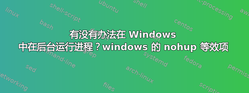 有没有办法在 Windows 中在后台运行进程？windows 的 nohup 等效项