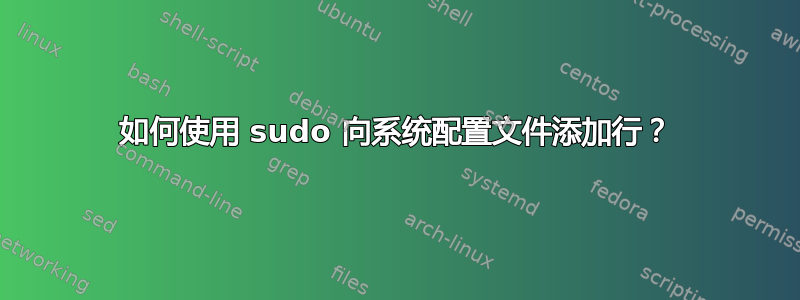 如何使用 sudo 向系统配置文件添加行？