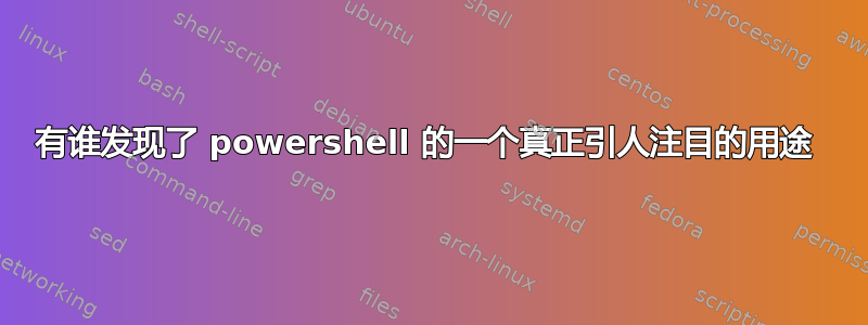 有谁发现了 powershell 的一个真正引人注目的用途 