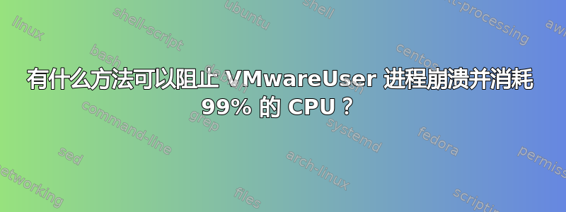 有什么方法可以阻止 VMwareUser 进程崩溃并消耗 99% 的 CPU？