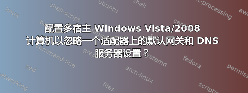 配置多宿主 Windows Vista/2008 计算机以忽略一个适配器上的默认网关和 DNS 服务器设置？