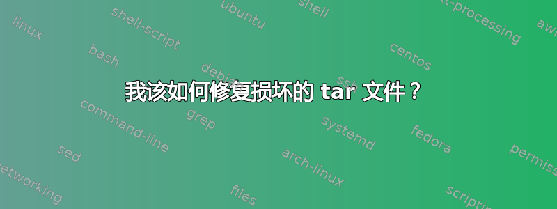 我该如何修复损坏的 tar 文件？