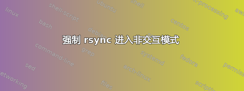 强制 rsync 进入非交互模式