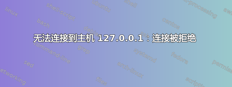 无法连接到主机 127.0.0.1：连接被拒绝