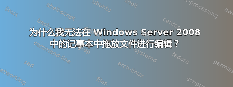 为什么我无法在 Windows Server 2008 中的记事本中拖放文件进行编辑？