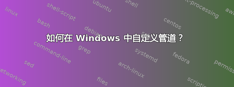 如何在 Windows 中自定义管道？