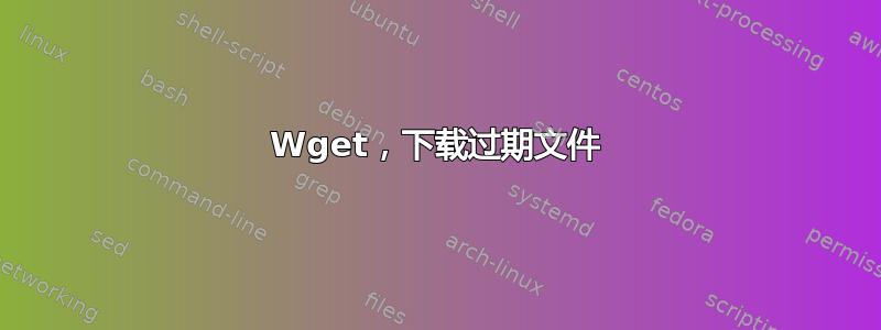 Wget，下载过期文件