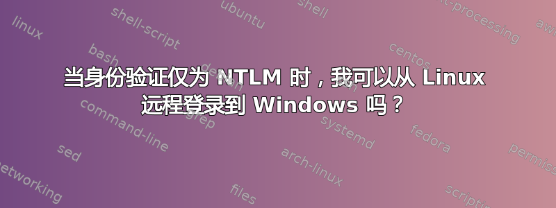 当身份验证仅为 NTLM 时，我可以从 Linux 远程登录到 Windows 吗？