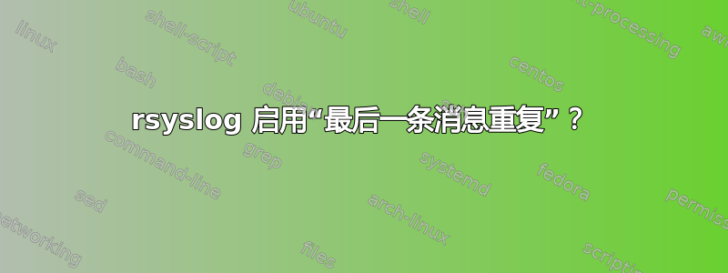 rsyslog 启用“最后一条消息重复”？