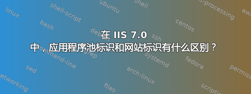 在 IIS 7.0 中，应用程序池标识和网站标识有什么区别？