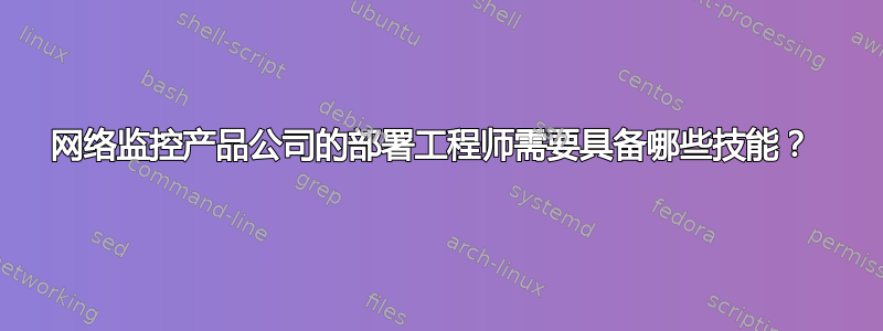 网络监控产品公司的部署工程师需要具备哪些技能？ 