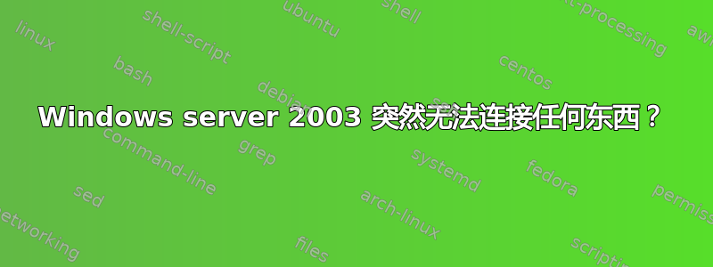 Windows server 2003 突然无法连接任何东西？