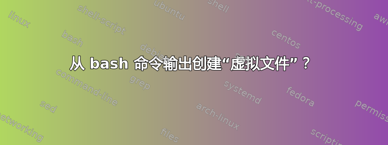 从 bash 命令输出创建“虚拟文件”？