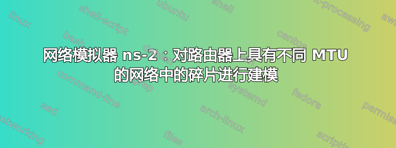 网络模拟器 ns-2：对路由器上具有不同 MTU 的网络中的碎片进行建模