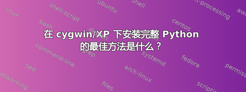 在 cygwin/XP 下安装完整 Python 的最佳方法是什么？