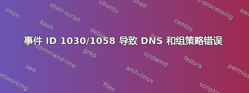 事件 ID 1030/1058 导致 DNS 和组策略错误