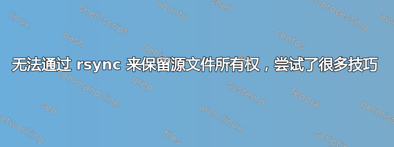 无法通过 rsync 来保留源文件所有权，尝试了很多技巧