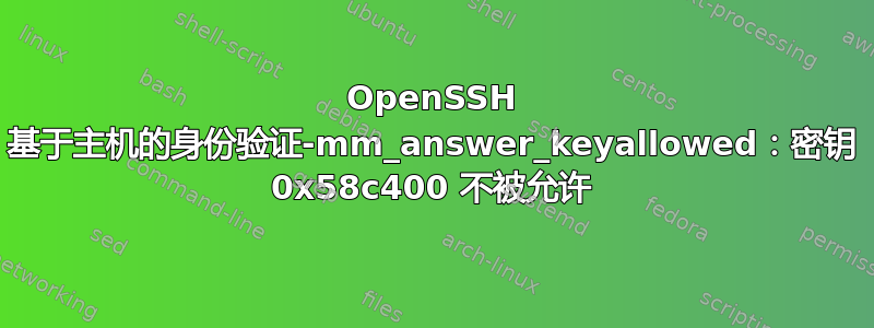 OpenSSH 基于主机的身份验证-mm_answer_keyallowed：密钥 0x58c400 不被允许