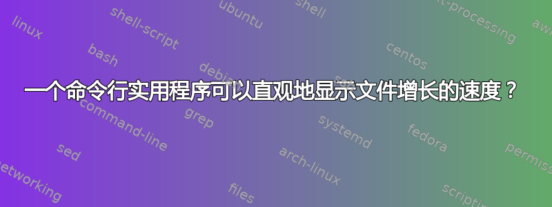 一个命令行实用程序可以直观地显示文件增长的速度？