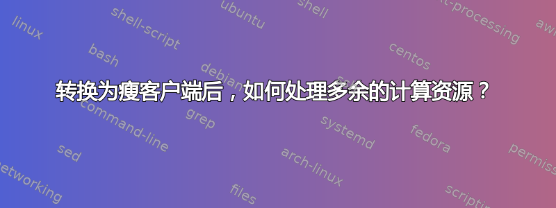 转换为瘦客户端后，如何处理多余的计算资源？