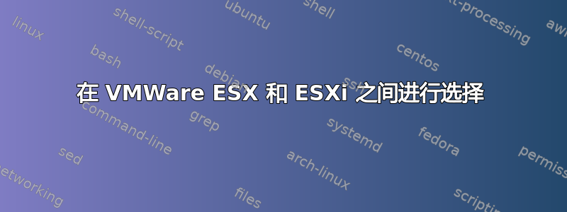 在 VMWare ESX 和 ESXi 之间进行选择