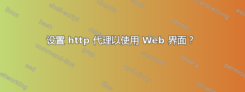 设置 http 代理以使用 Web 界面？