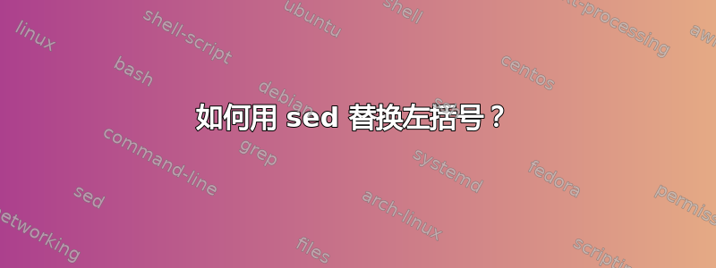 如何用 sed 替换左括号？