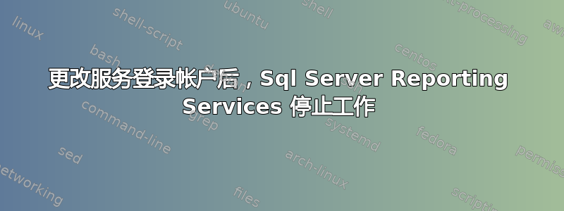 更改服务登录帐户后，Sql Server Reporting Services 停止工作