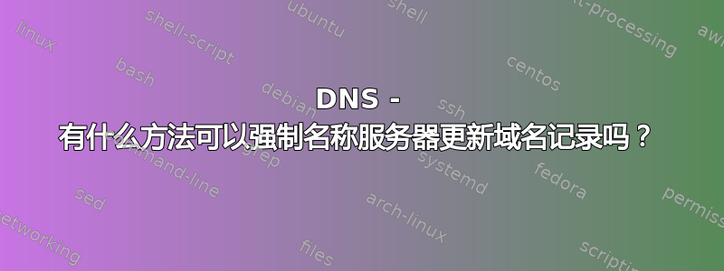 DNS - 有什么方法可以强制名称服务器更新域名记录吗？