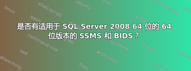 是否有适用于 SQL Server 2008 64 位的 64 位版本的 SSMS 和 BIDS？