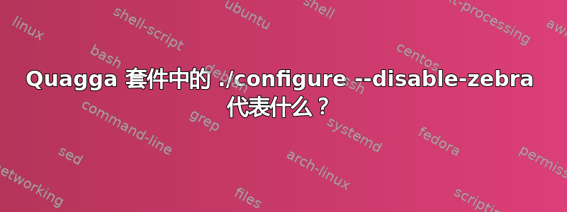 Quagga 套件中的 ./configure --disable-zebra 代表什么？