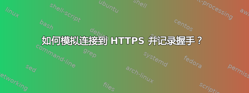 如何模拟连接到 HTTPS 并记录握手？