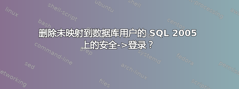 删除未映射到数据库用户的 SQL 2005 上的安全->登录？