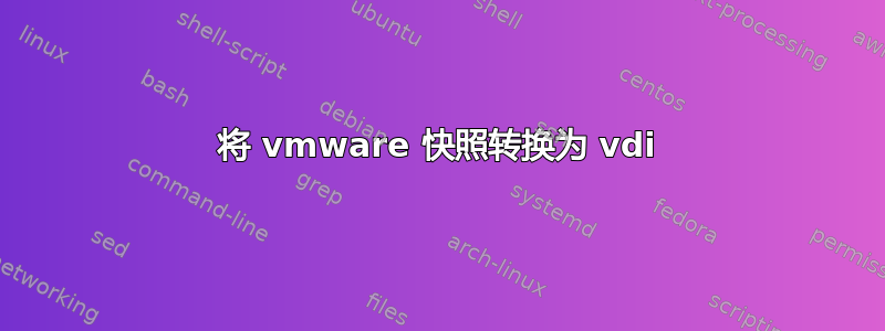 将 vmware 快照转换为 vdi