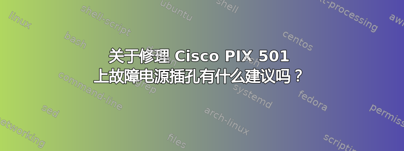 关于修理 Cisco PIX 501 上故障电源插孔有什么建议吗？