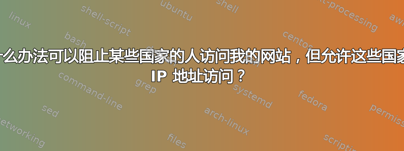 有没有什么办法可以阻止某些国家的人访问我的网站，但允许这些国家的特定 IP 地址访问？