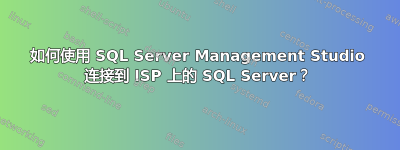 如何使用 SQL Server Management Studio 连接到 ISP 上的 SQL Server？