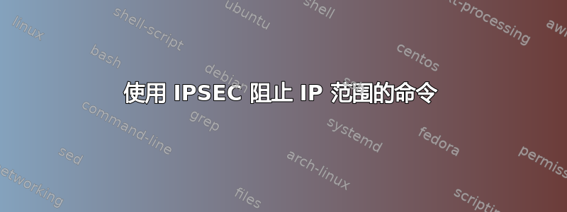 使用 IPSEC 阻止 IP 范围的命令