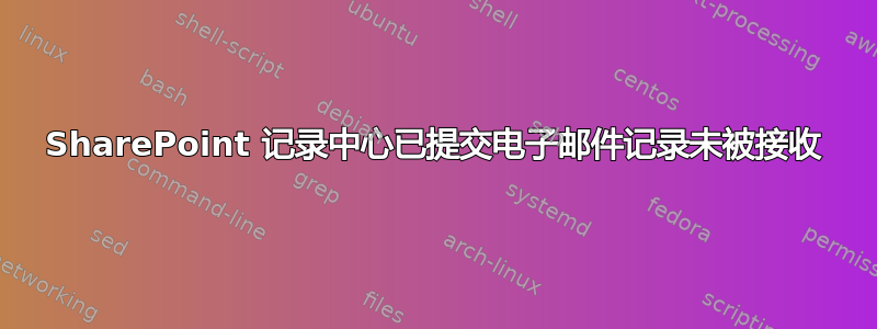 SharePoint 记录中心已提交电子邮件记录未被接收