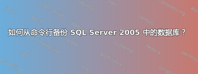 如何从命令行备份 SQL Server 2005 中的数据库？