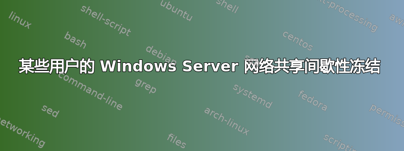 某些用户的 Windows Server 网络共享间歇性冻结